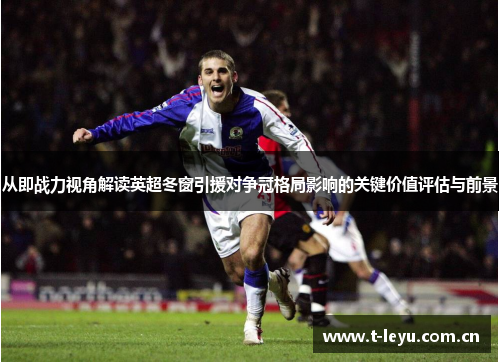 从即战力视角解读英超冬窗引援对争冠格局影响的关键价值评估与前景
