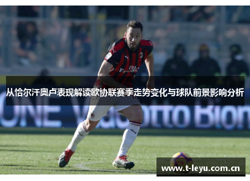 从恰尔汗奥卢表现解读欧协联赛季走势变化与球队前景影响分析