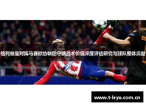 格列兹曼对阵马赛欧协联防守端战术价值深度评估研究与球队整体贡献