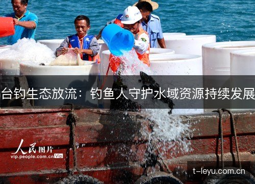 台钓生态放流:钓鱼人守护水域资源持续发展 台钓生态放流:钓鱼人守护水域资源持续发展