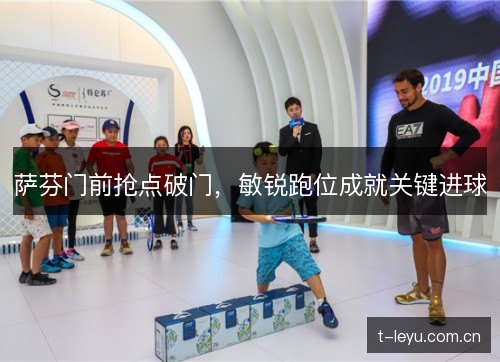萨芬门前抢点破门,敏锐跑位成就关键进球 萨芬门前抢点破门,敏锐跑位成就关键进球